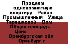 Продаем однокомнатную квартиру › Район ­ Промышленный › Улица ­ Терешковой › Дом ­ 263/4 › Общая площадь ­ 47 › Цена ­ 2 250 000 - Оренбургская обл., Оренбург г. Недвижимость » Квартиры продажа   . Оренбургская обл.,Оренбург г.